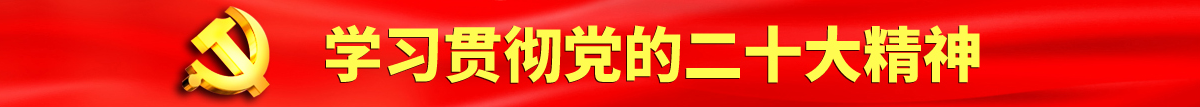 黑鸡巴操逼21p下一篇上一篇认真学习贯彻落实党的二十大会议精神